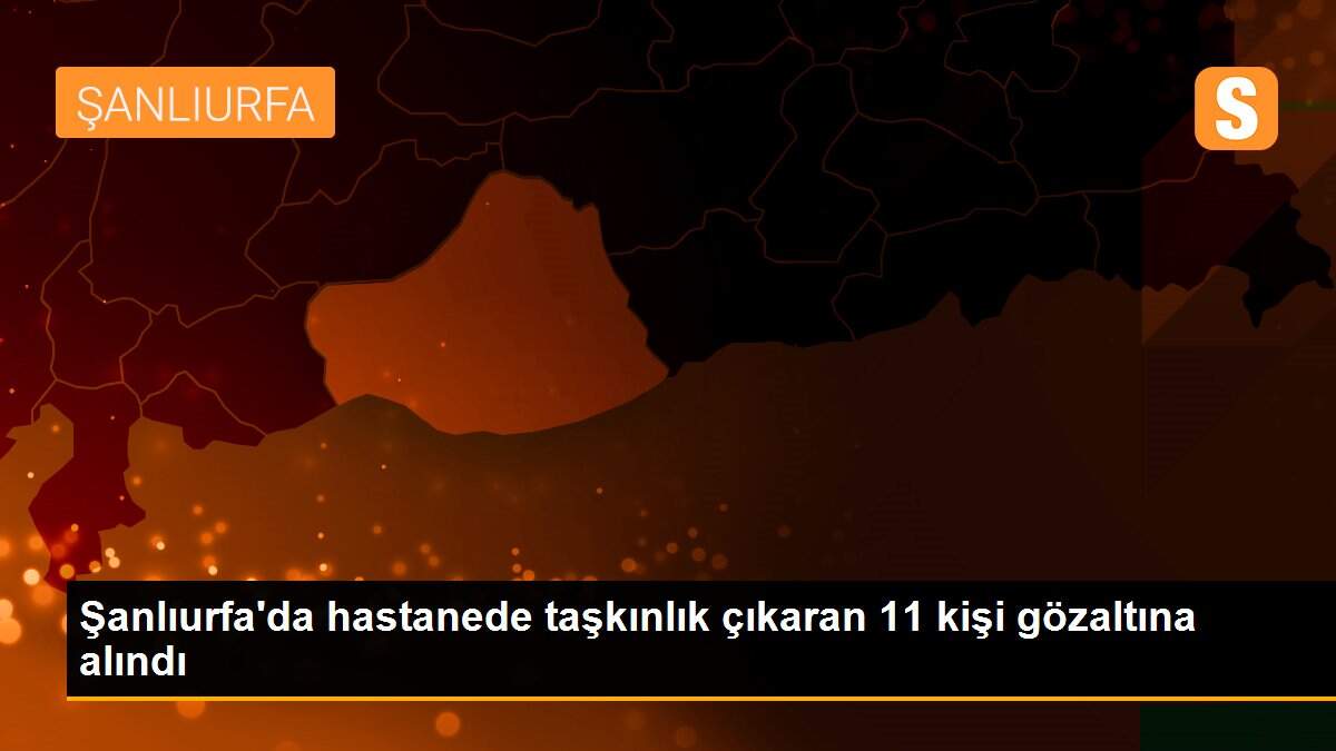 Son Dakika | Şanlıurfa\'da hastanede taşkınlık çıkaran 11 kişi gözaltına alındı