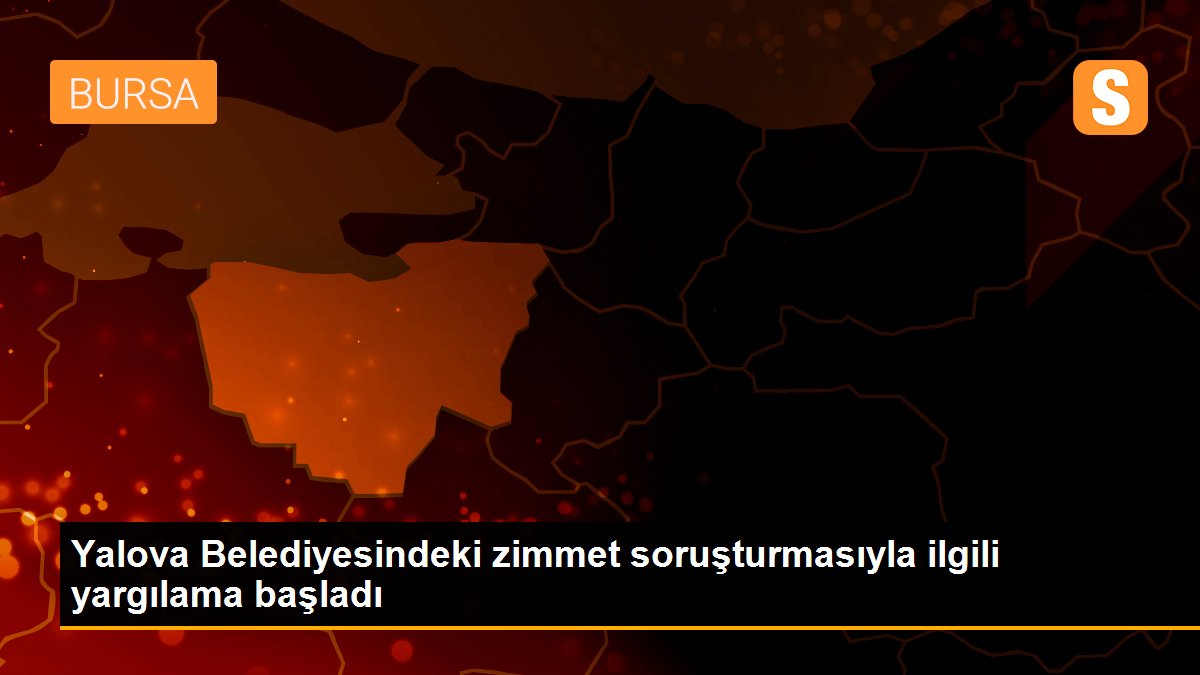 Yalova Belediyesindeki zimmet soruşturmasıyla ilgili yargılama başladı