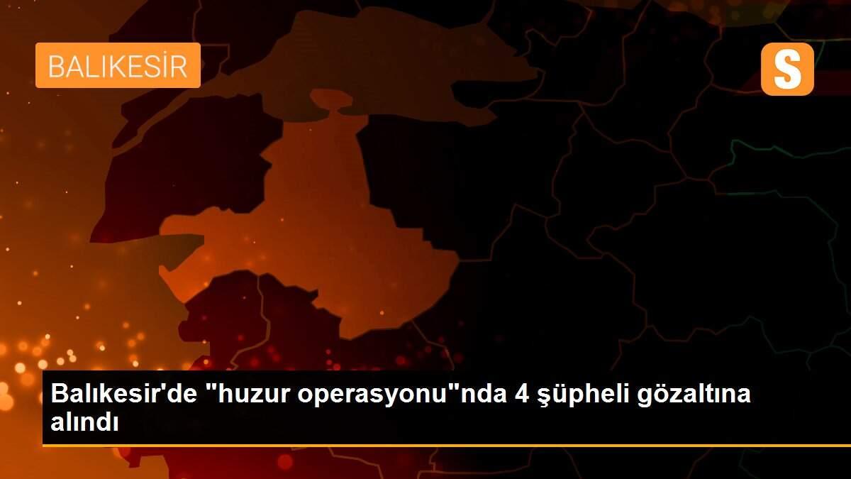 Son dakika haberleri! Balıkesir\'de "huzur operasyonu"nda 4 şüpheli gözaltına alındı