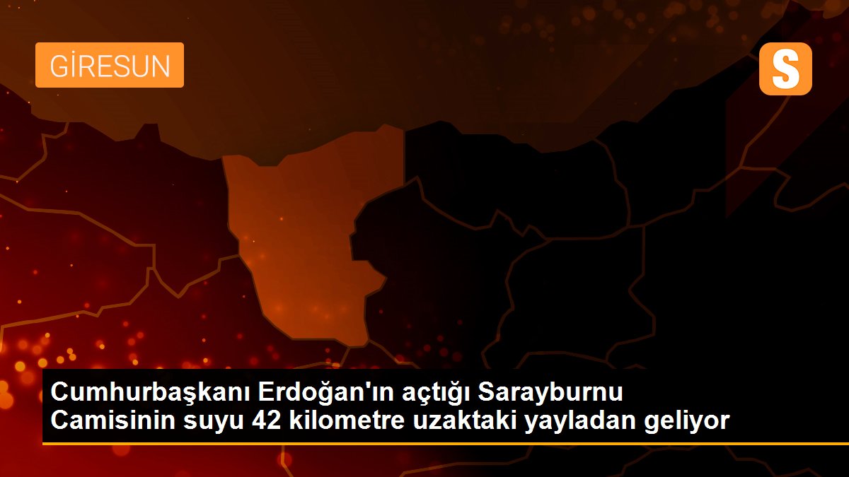 Cumhurbaşkanı Erdoğan\'ın açtığı Sarayburnu Camisinin suyu 42 kilometre uzaktaki yayladan geliyor