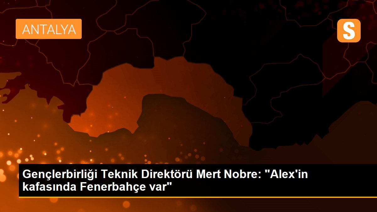 Gençlerbirliği Teknik Direktörü Mert Nobre: "Alex\'in kafasında Fenerbahçe var"