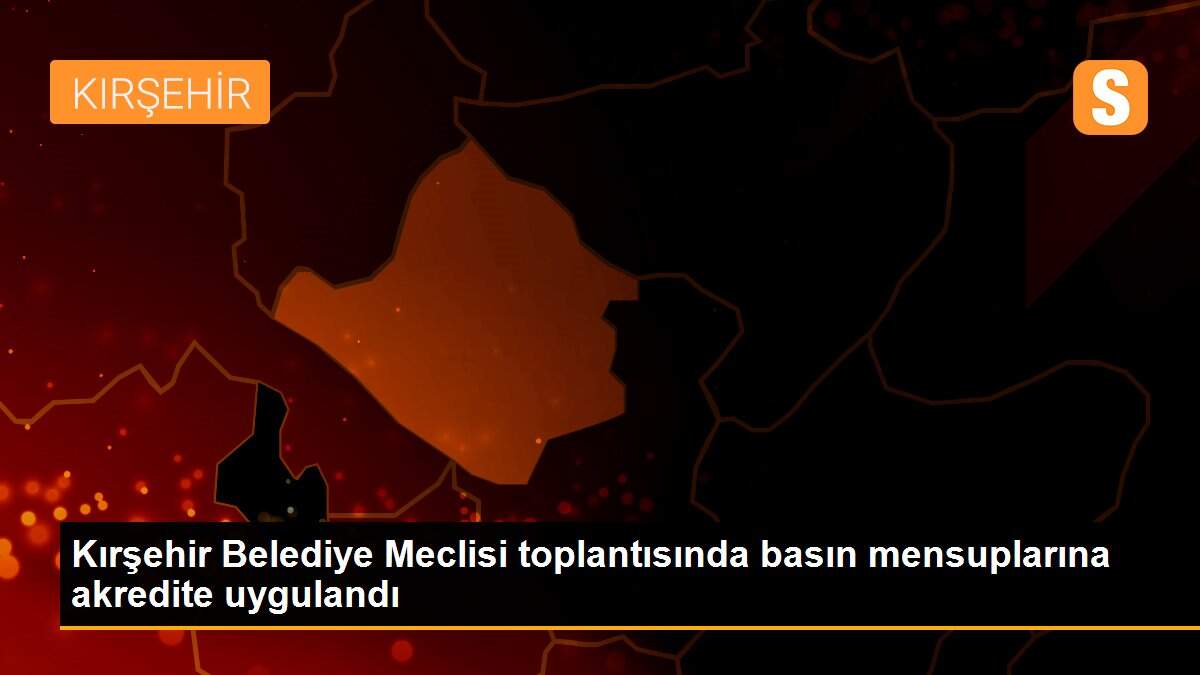 Kırşehir Belediye Meclisi toplantısında basın mensuplarına akredite uygulandı