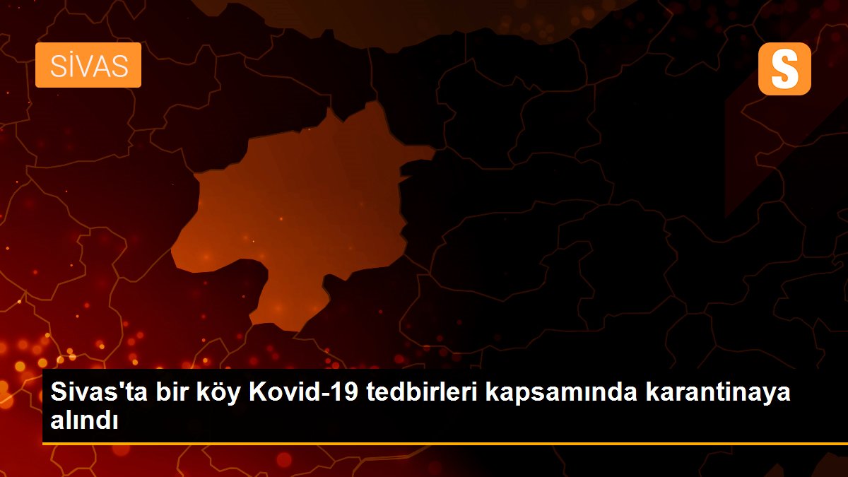 Sivas\'ta bir köy Kovid-19 tedbirleri kapsamında karantinaya alındı