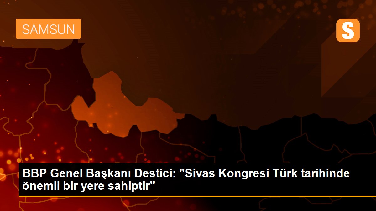 BBP Genel Başkanı Destici: "Sivas Kongresi Türk tarihinde önemli bir yere sahiptir"