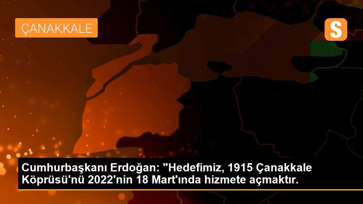 Cumhurbaşkanı Erdoğan: "Hedefimiz, 1915 Çanakkale Köprüsü\'nü 2022\'nin 18 Mart\'ında hizmete açmaktır.