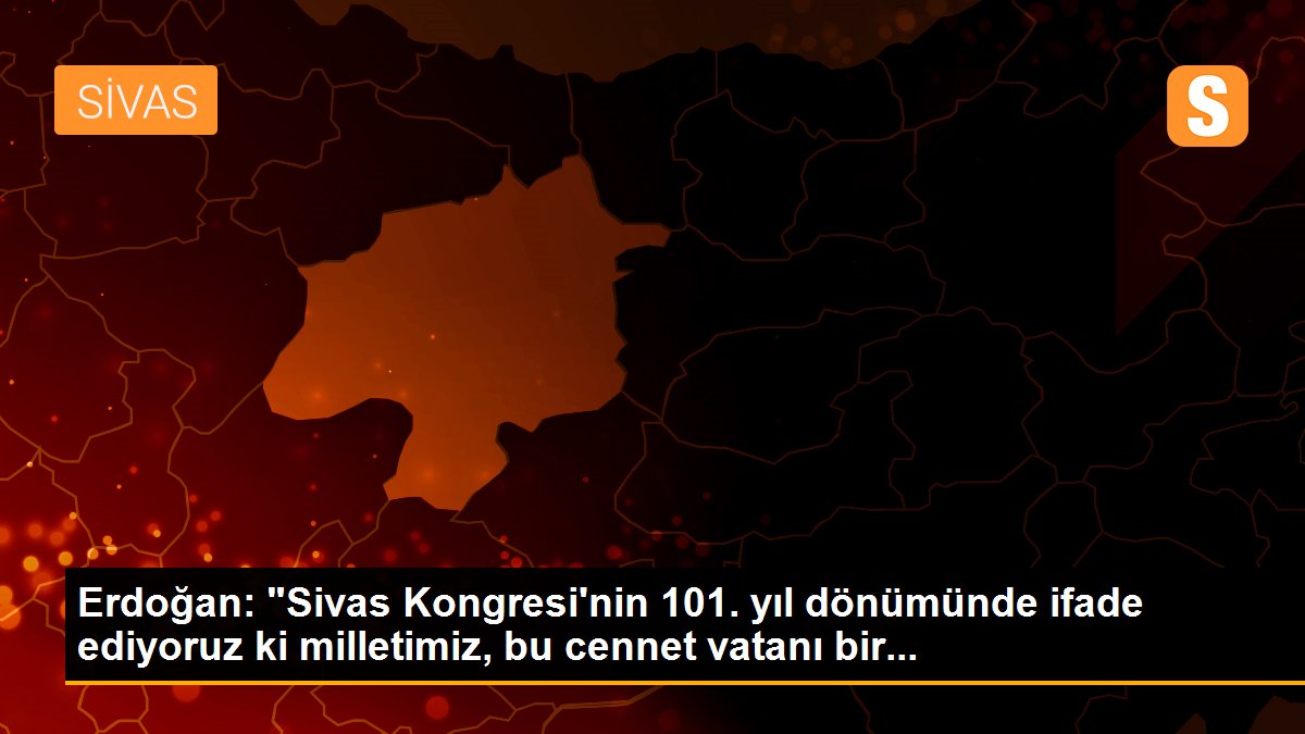 Erdoğan: "Sivas Kongresi\'nin 101. yıl dönümünde ifade ediyoruz ki milletimiz, bu cennet vatanı bir...