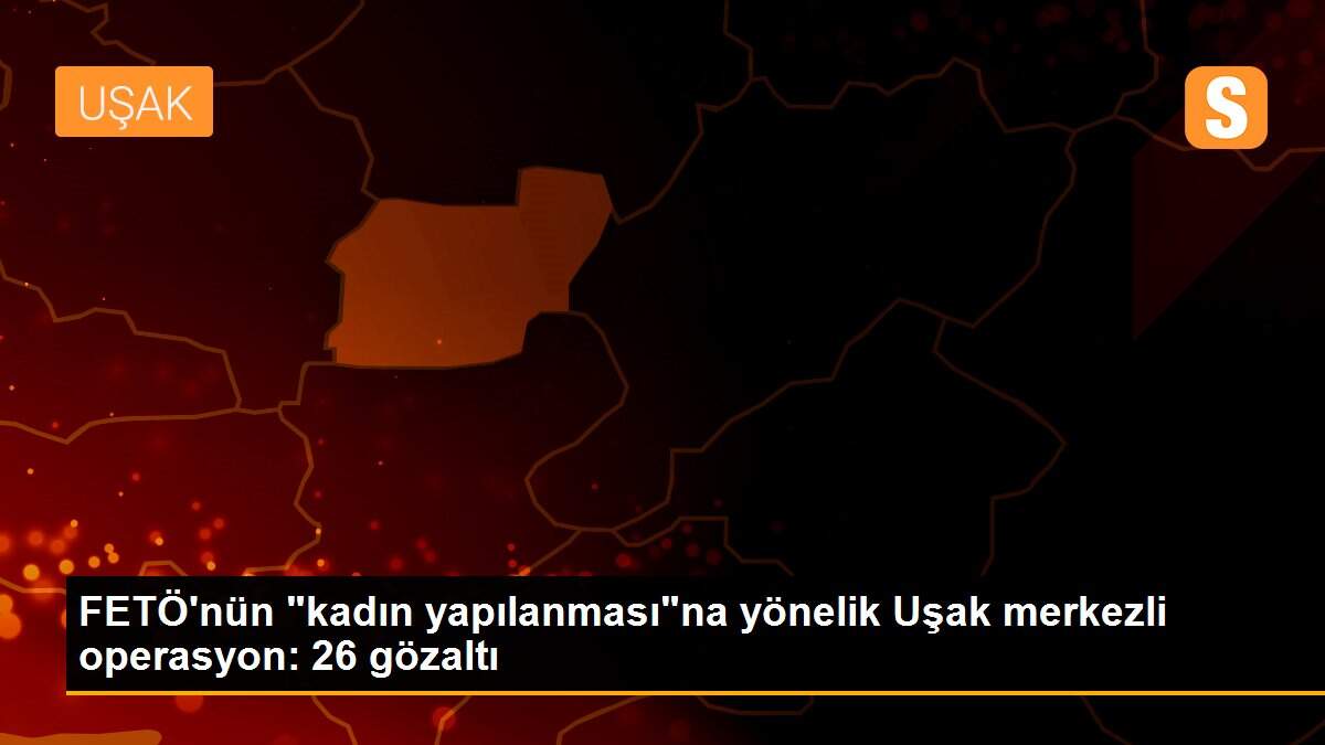 FETÖ\'nün "kadın yapılanması"na yönelik Uşak merkezli operasyon: 26 gözaltı