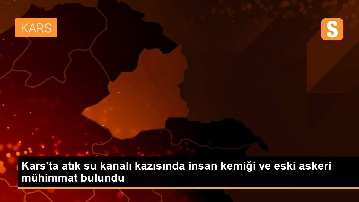 Kars\'ta atık su kanalı kazısında insan kemiği ve eski askeri mühimmat bulundu