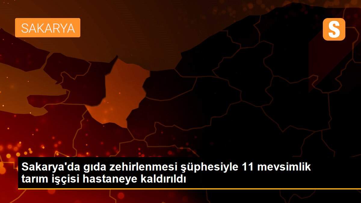 Sakarya\'da gıda zehirlenmesi şüphesiyle 11 mevsimlik tarım işçisi hastaneye kaldırıldı