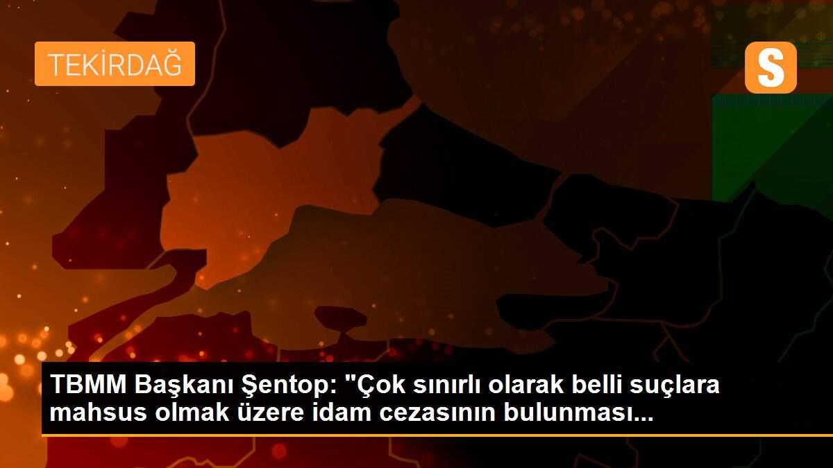 TBMM Başkanı Şentop: "Çok sınırlı olarak belli suçlara mahsus olmak üzere idam cezasının bulunması...