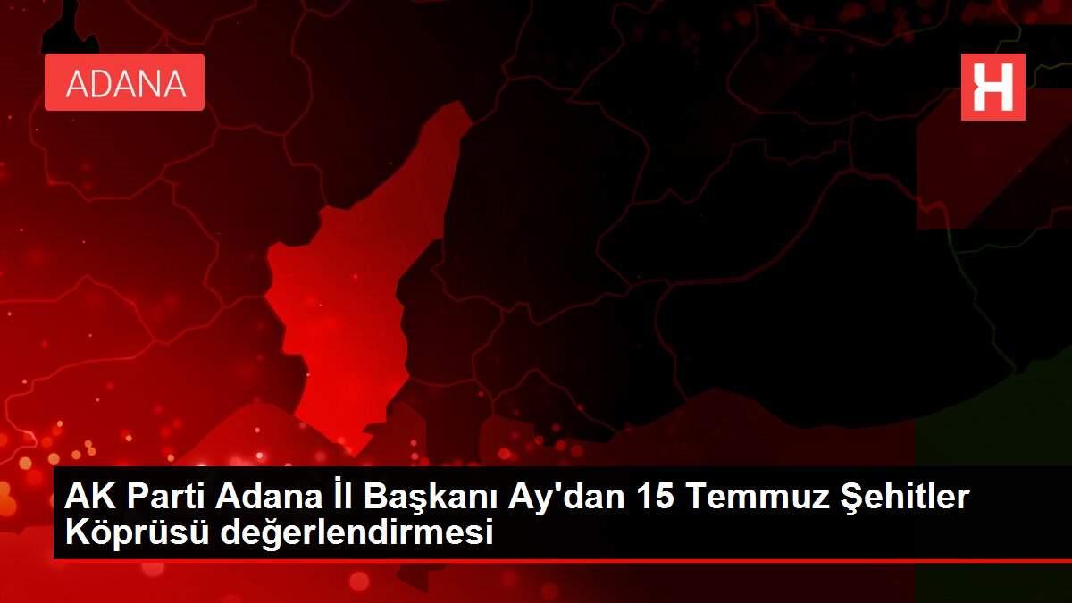 AK Parti Adana İl Başkanı Ay'dan 15 Temmuz Şehitler Köprüsü değerlendirmesi