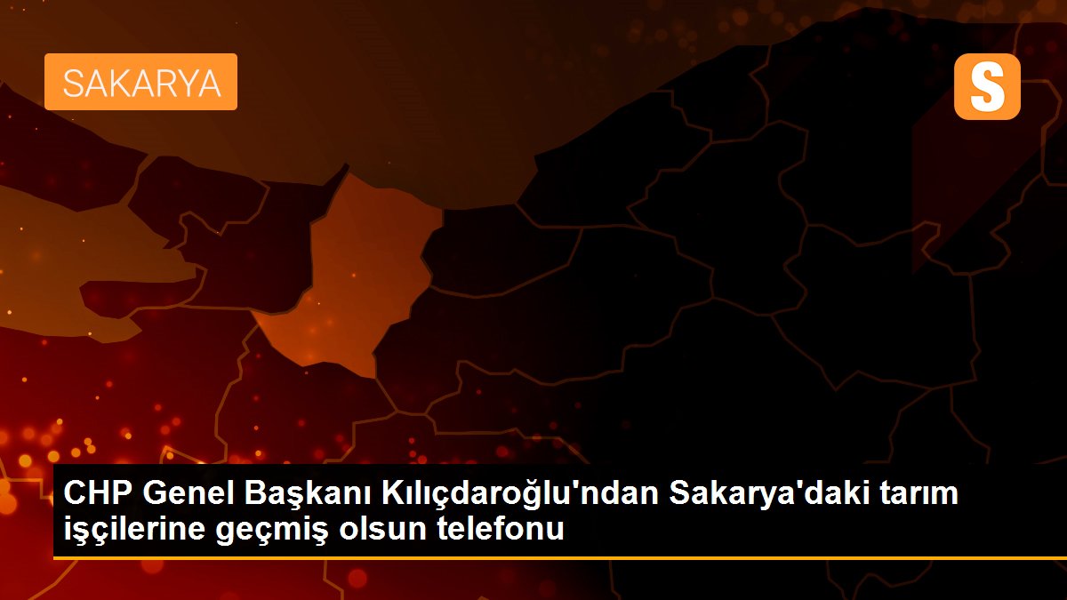 CHP Genel Başkanı Kılıçdaroğlu\'ndan Sakarya\'daki tarım işçilerine geçmiş olsun telefonu