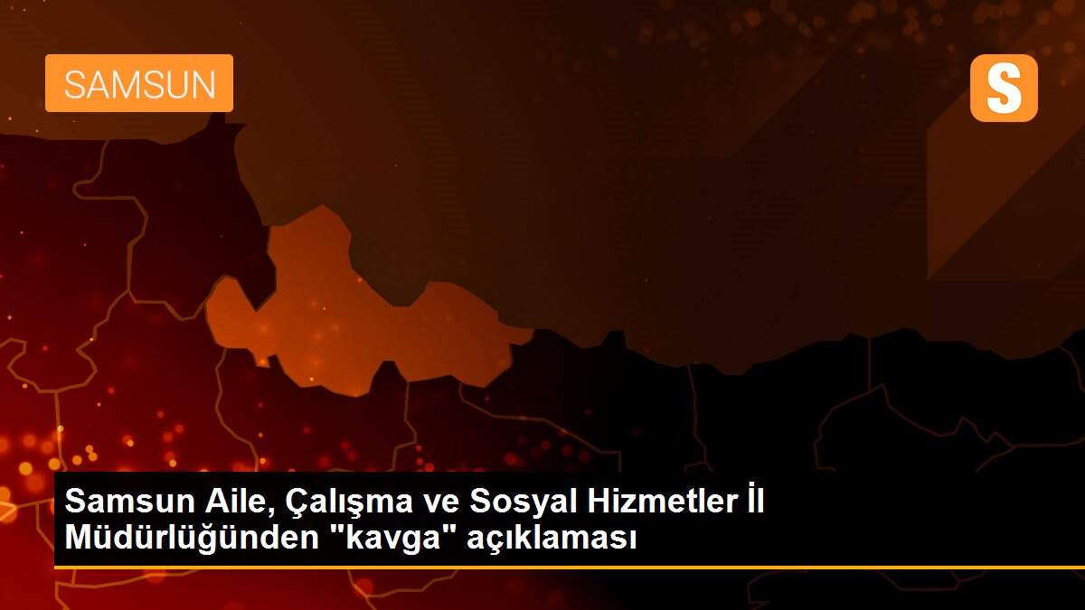 Samsun Aile, Çalışma ve Sosyal Hizmetler İl Müdürlüğünden "kavga" açıklaması