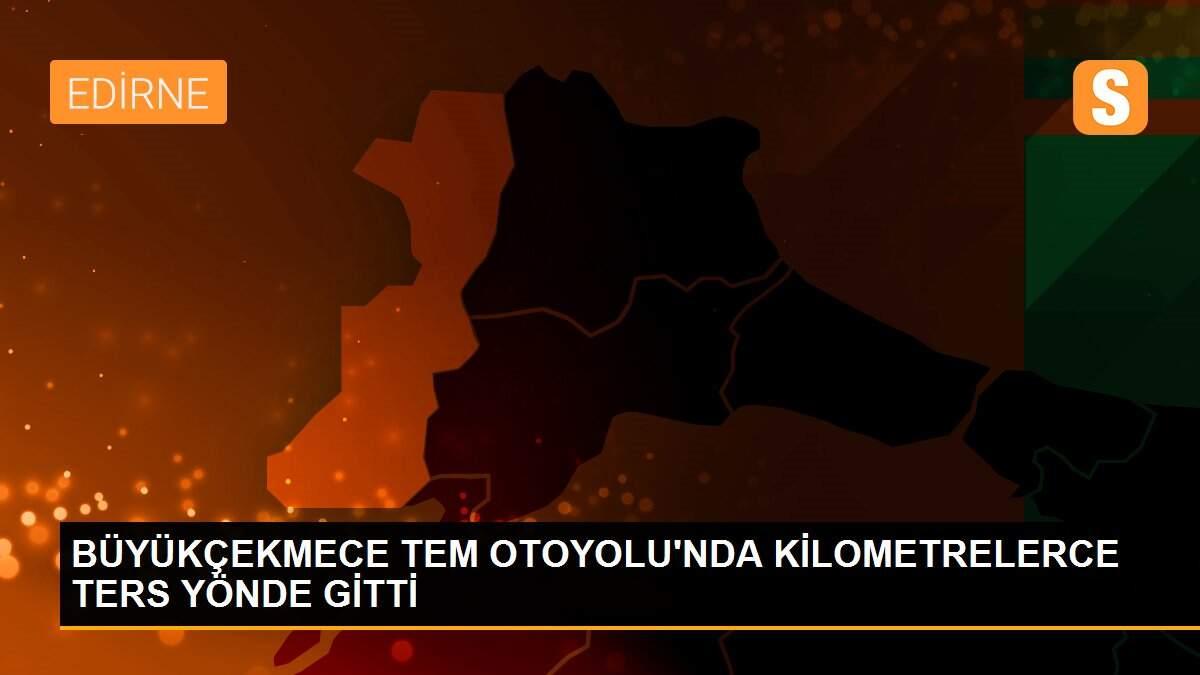 BÜYÜKÇEKMECE TEM OTOYOLU\'NDA KİLOMETRELERCE TERS YÖNDE GİTTİ