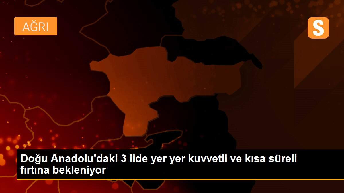 Doğu Anadolu\'daki 3 ilde yer yer kuvvetli ve kısa süreli fırtına bekleniyor