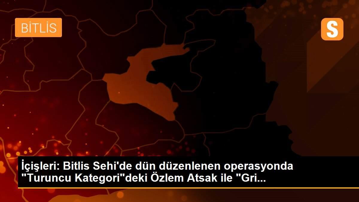 İçişleri: Bitlis Sehi\'de dün düzenlenen operasyonda "Turuncu Kategori"deki Özlem Atsak ile "Gri...