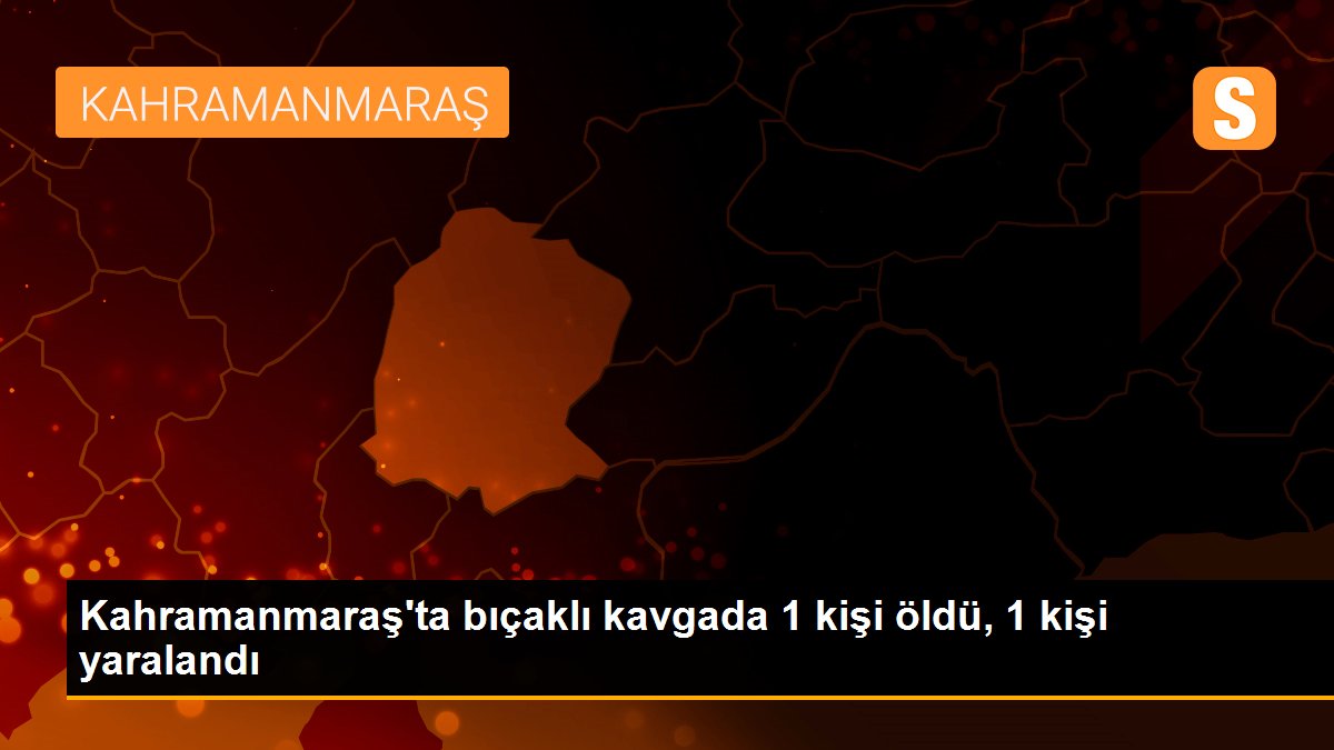 Kahramanmaraş\'ta bıçaklı kavgada 1 kişi öldü, 1 kişi yaralandı