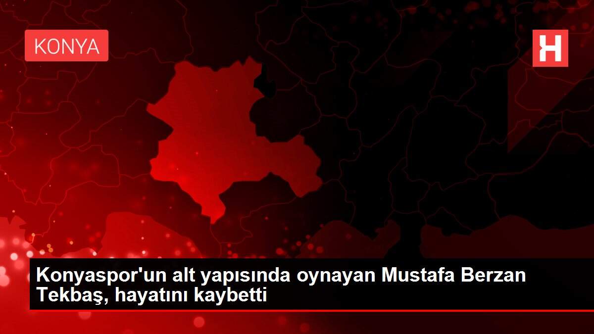 Konyaspor'un alt yapısında oynayan Mustafa Berzan Tekbaş, hayatını kaybetti