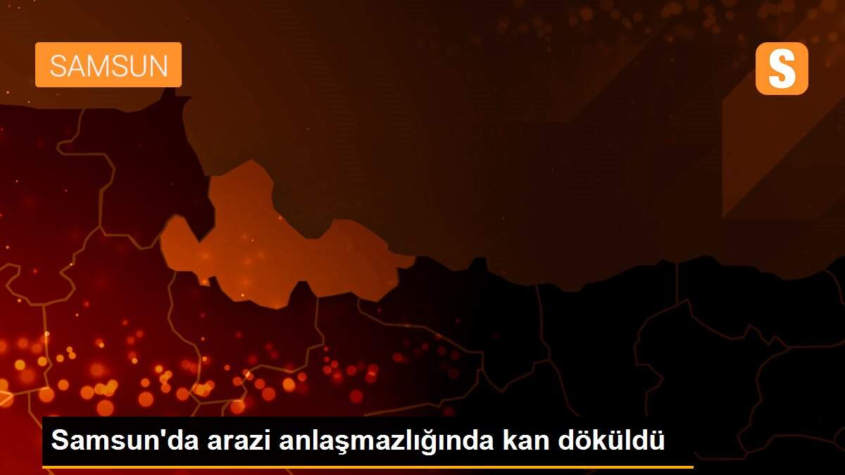 Samsun\'da arazi anlaşmazlığında kan döküldü