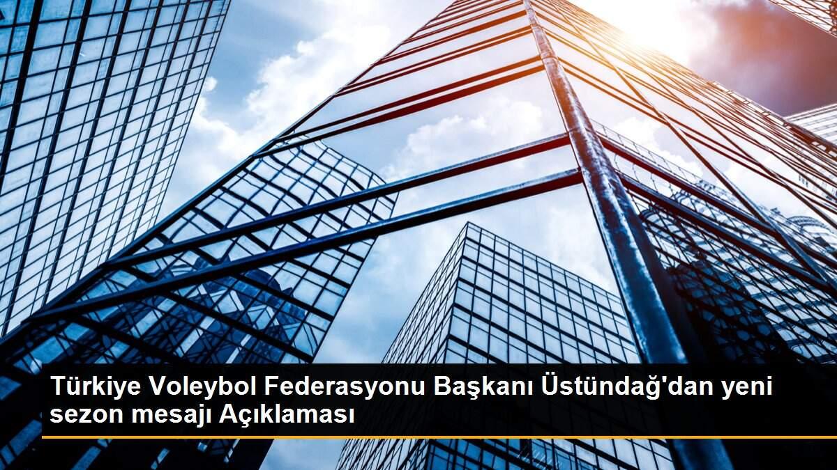 Türkiye Voleybol Federasyonu Başkanı Üstündağ\'dan yeni sezon mesajı Açıklaması