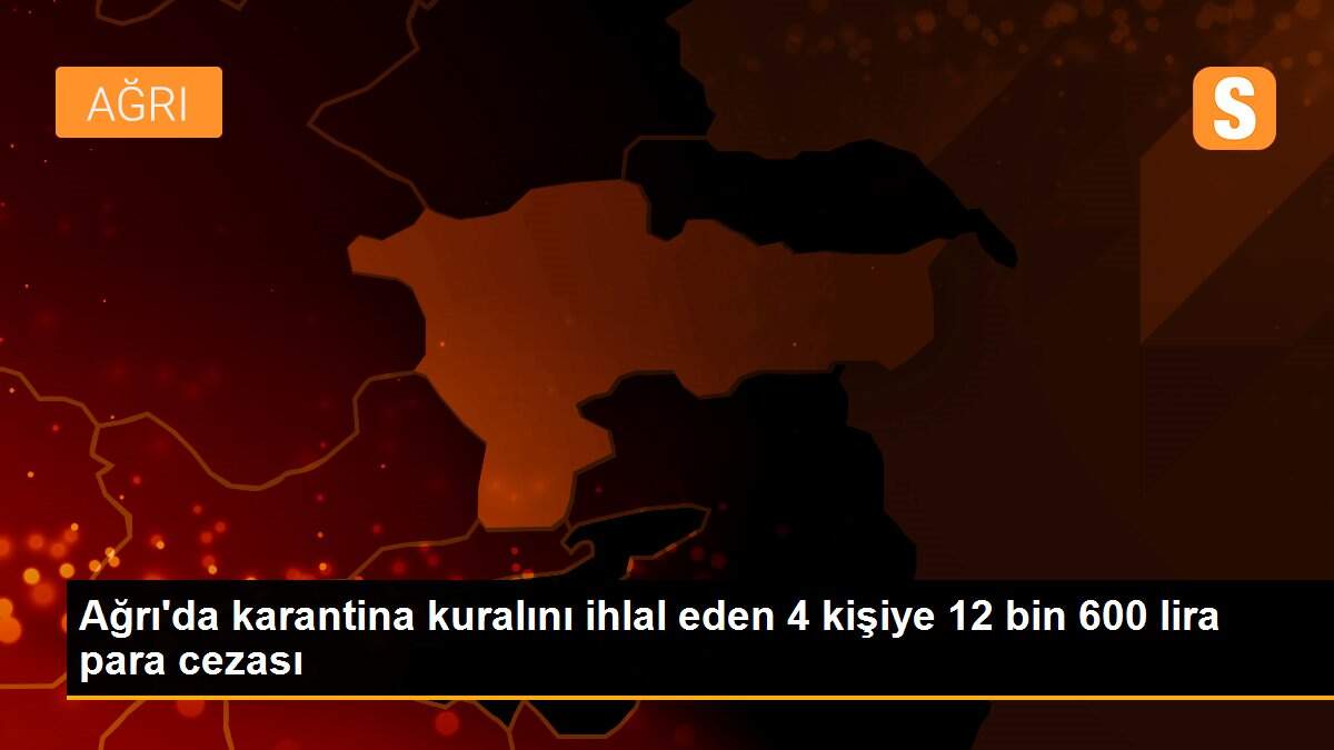 Ağrı\'da karantina kuralını ihlal eden 4 kişiye 12 bin 600 lira para cezası