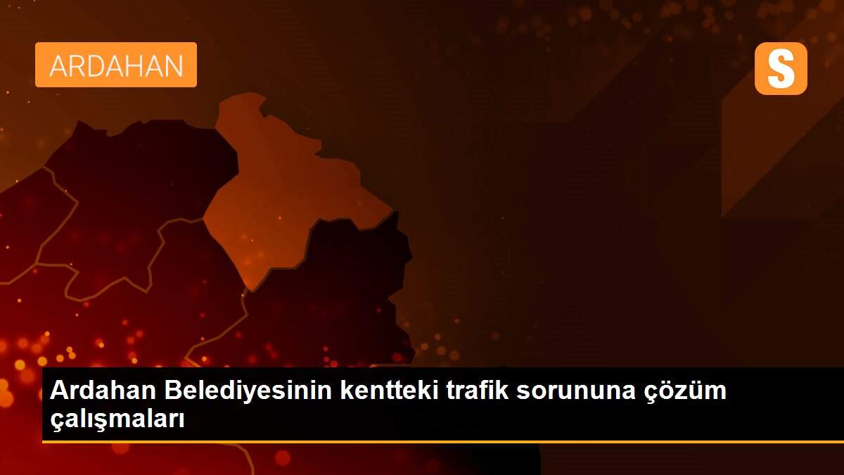 Ardahan Belediyesinin kentteki trafik sorununa çözüm çalışmaları