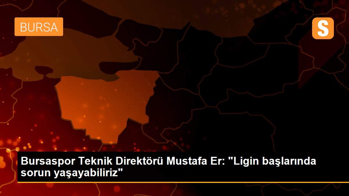 Bursaspor Teknik Direktörü Mustafa Er: "Ligin başlarında sorun yaşayabiliriz"
