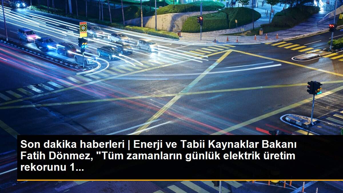 Son dakika haberleri | Enerji ve Tabii Kaynaklar Bakanı Fatih Dönmez, "Tüm zamanların günlük elektrik üretim rekorunu 1...