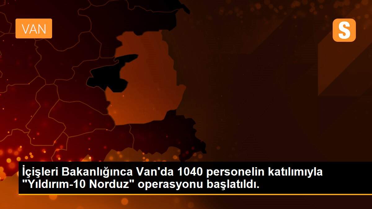 İçişleri Bakanlığınca Van\'da 1040 personelin katılımıyla "Yıldırım-10 Norduz" operasyonu başlatıldı.