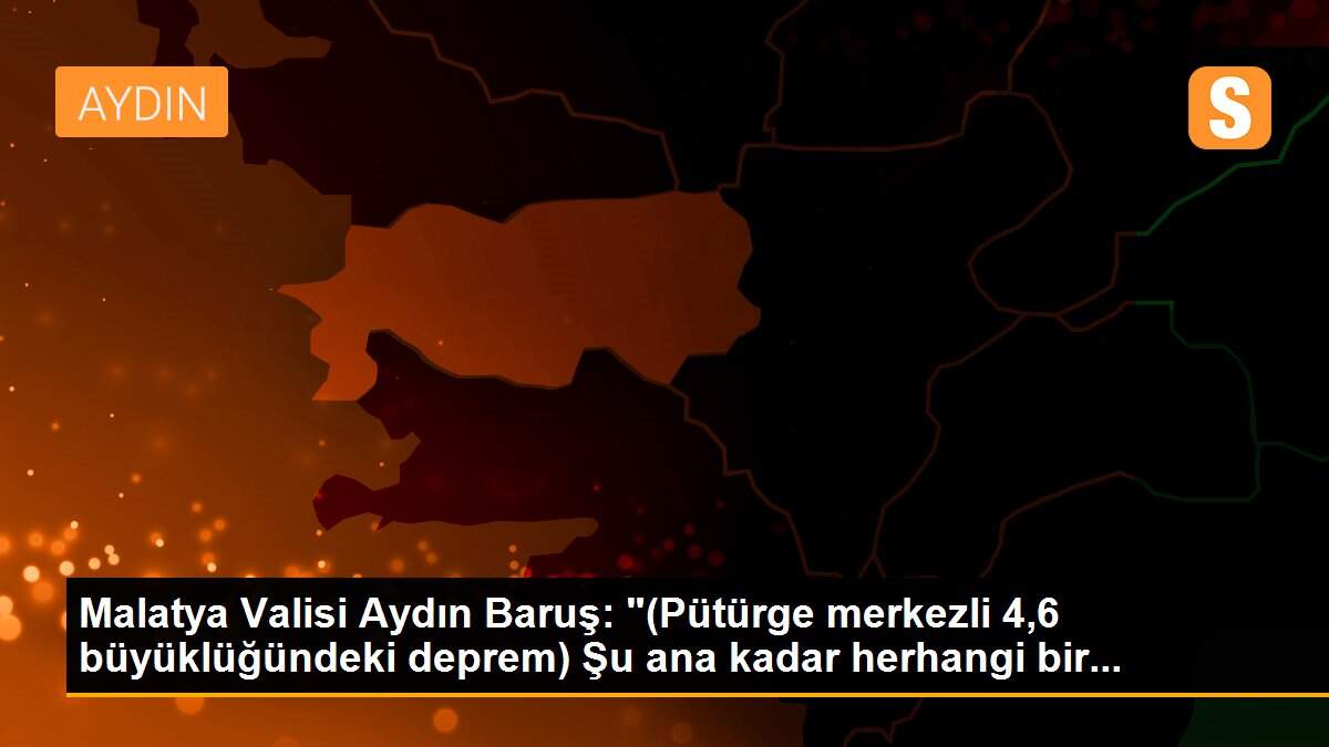 Malatya Valisi Aydın Baruş: "(Pütürge merkezli 4,6 büyüklüğündeki deprem) Şu ana kadar herhangi bir...