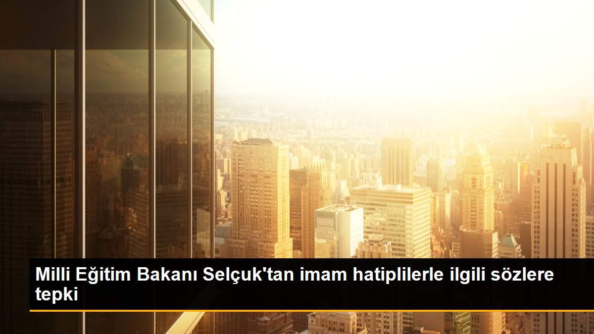 Son Dakika: Milli Eğitim Bakanı Selçuk\'tan imam hatiplilerle ilgili sözlere tepki