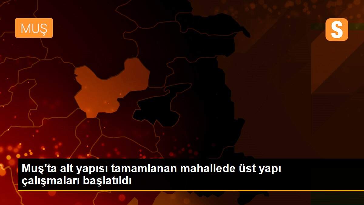 Muş\'ta alt yapısı tamamlanan mahallede üst yapı çalışmaları başlatıldı