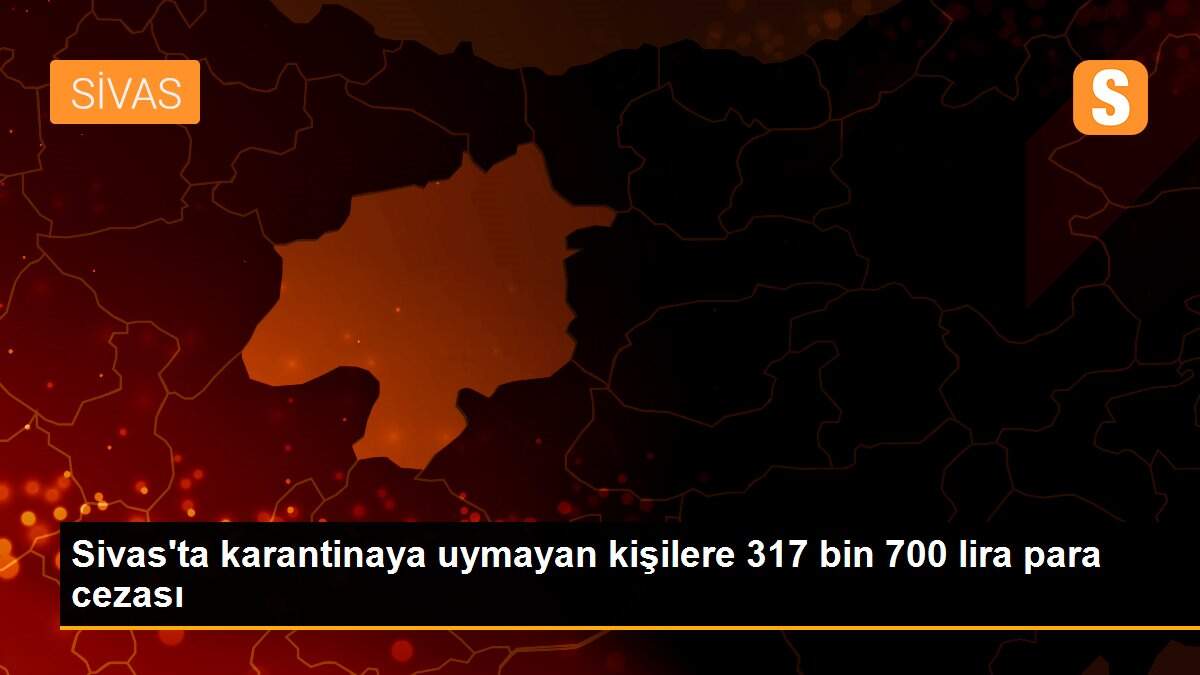 Sivas\'ta karantinaya uymayan kişilere 317 bin 700 lira para cezası