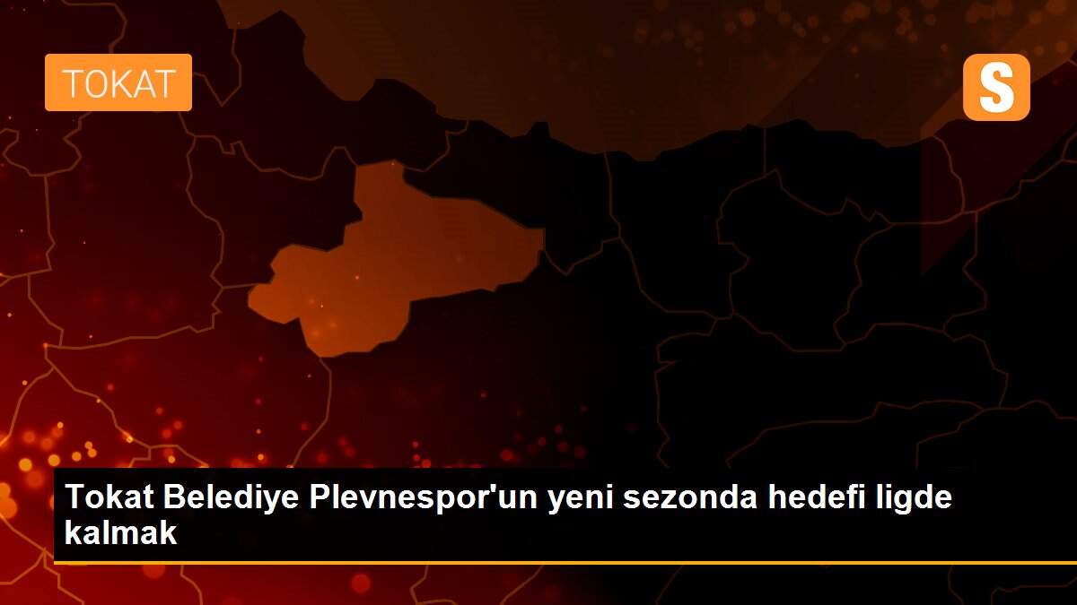 Tokat Belediye Plevnespor\'un yeni sezonda hedefi ligde kalmak