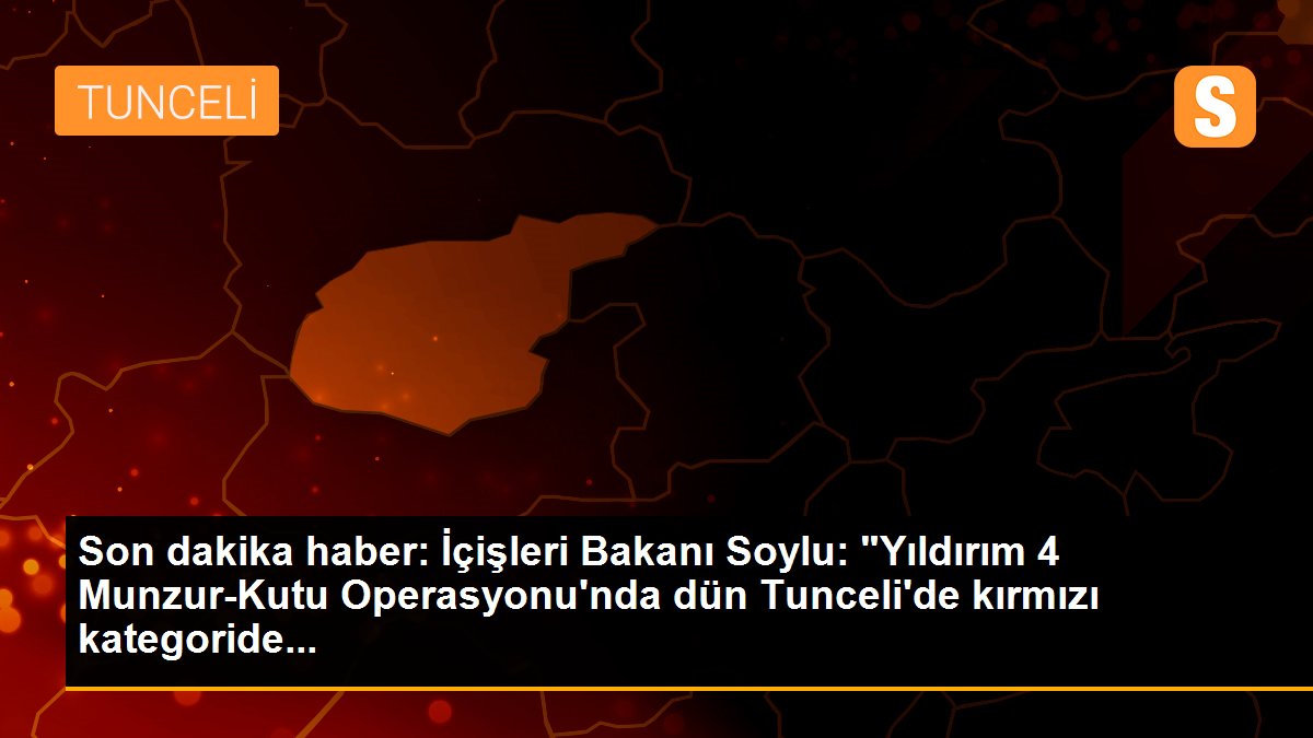 Son dakika haber: İçişleri Bakanı Soylu: "Yıldırım 4 Munzur-Kutu Operasyonu\'nda dün Tunceli\'de kırmızı kategoride...