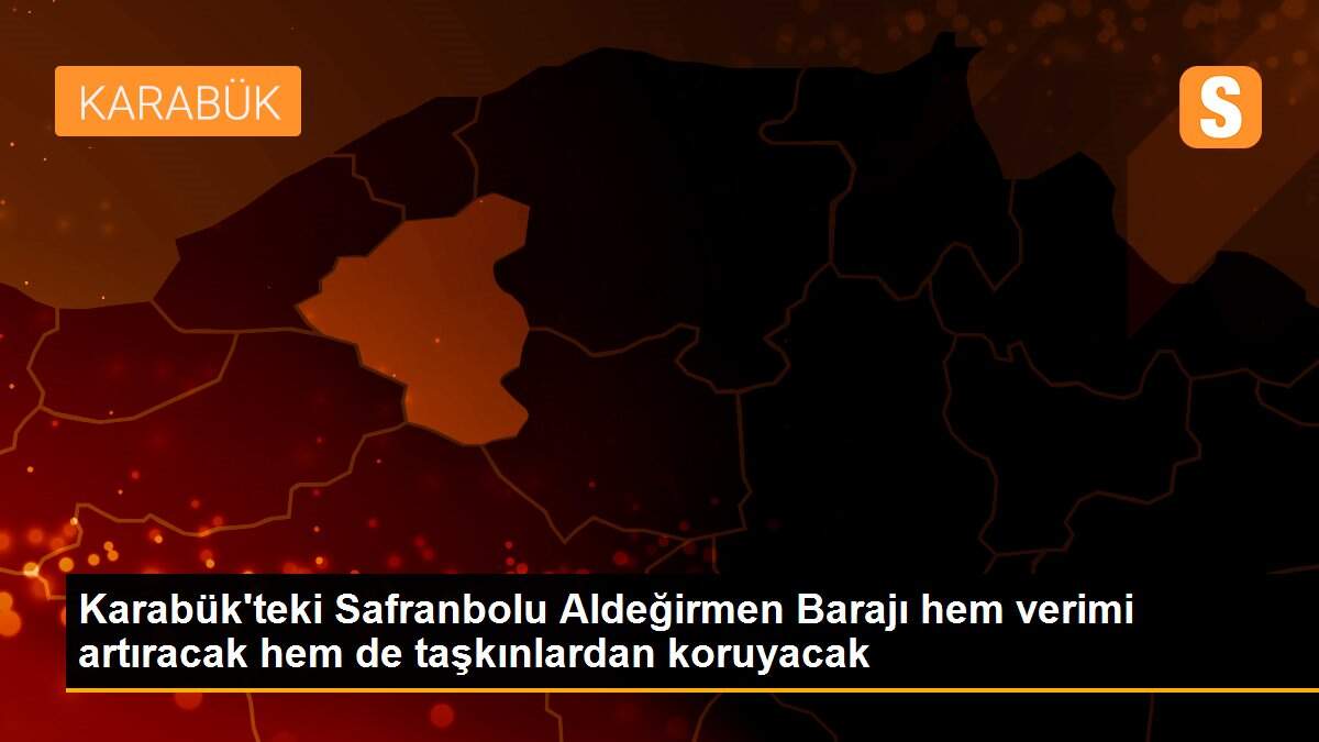 Karabük\'teki Safranbolu Aldeğirmen Barajı hem verimi artıracak hem de taşkınlardan koruyacak