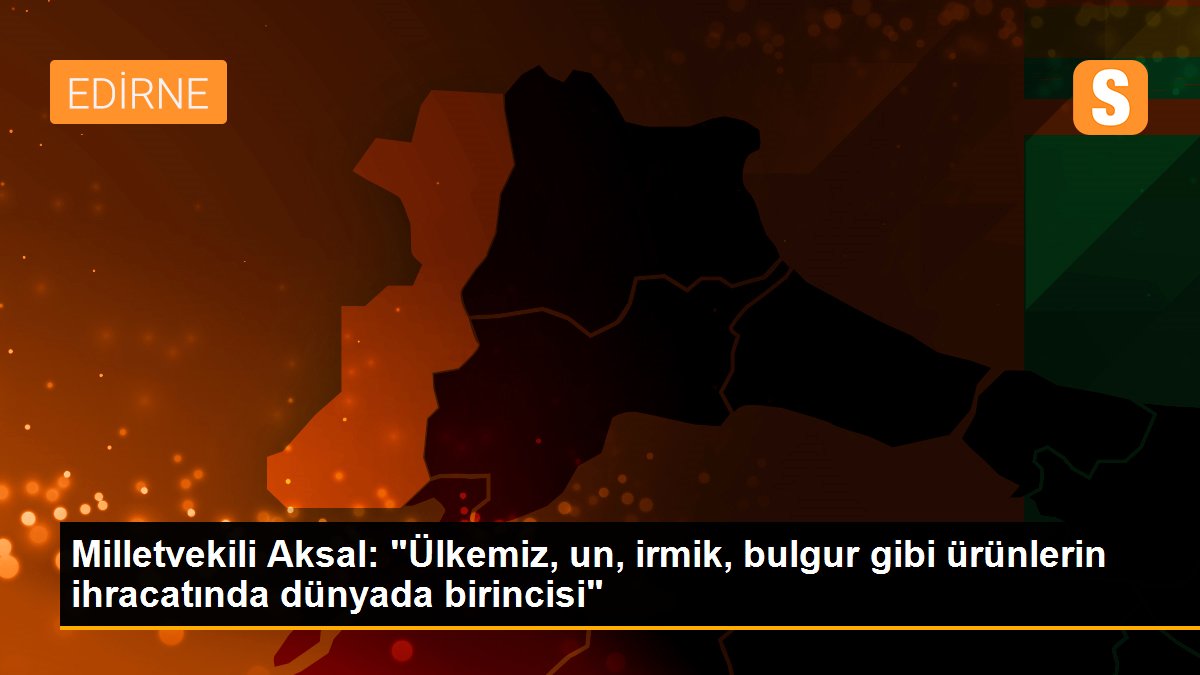 Milletvekili Aksal: "Ülkemiz, un, irmik, bulgur gibi ürünlerin ihracatında dünyada birincisi"