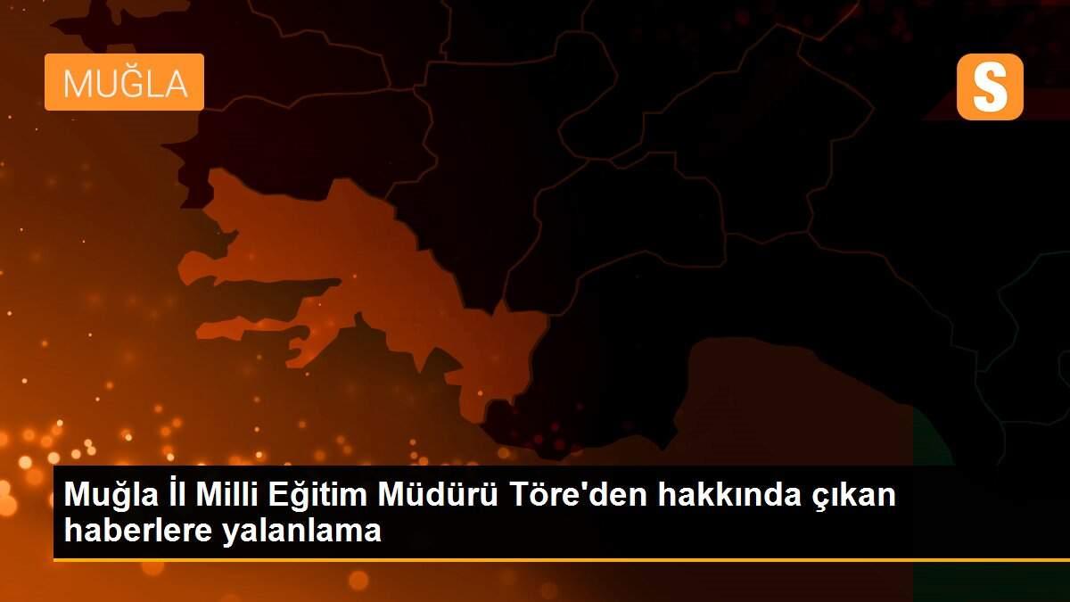Muğla İl Milli Eğitim Müdürü Töre\'den hakkında çıkan haberlere yalanlama