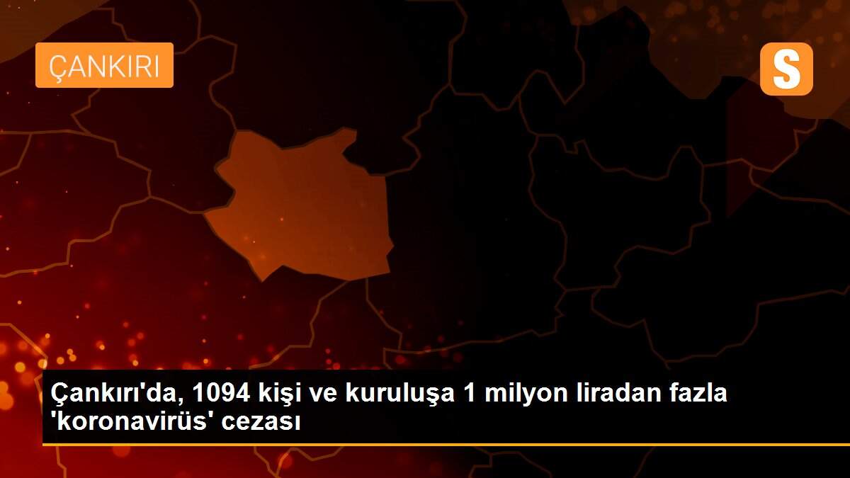 Çankırı\'da, 1094 kişi ve kuruluşa 1 milyon liradan fazla \'koronavirüs\' cezası