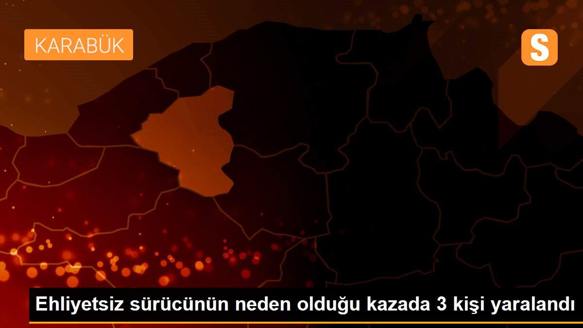 Ehliyetsiz sürücünün neden olduğu kazada 3 kişi yaralandı