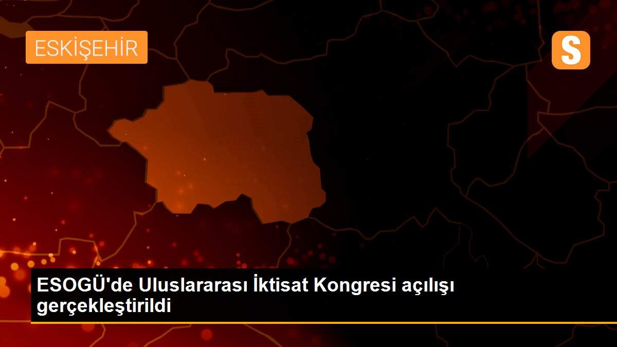 ESOGÜ\'de Uluslararası İktisat Kongresi açılışı gerçekleştirildi