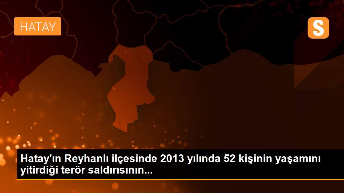 Hatay\'ın Reyhanlı ilçesinde 2013 yılında 52 kişinin yaşamını yitirdiği terör saldırısının...