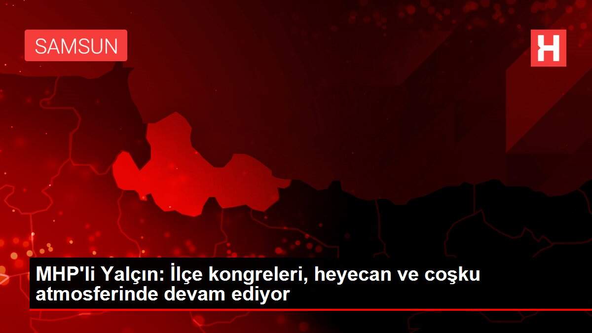 MHP'li Yalçın: İlçe kongreleri, heyecan ve coşku atmosferinde devam ediyor
