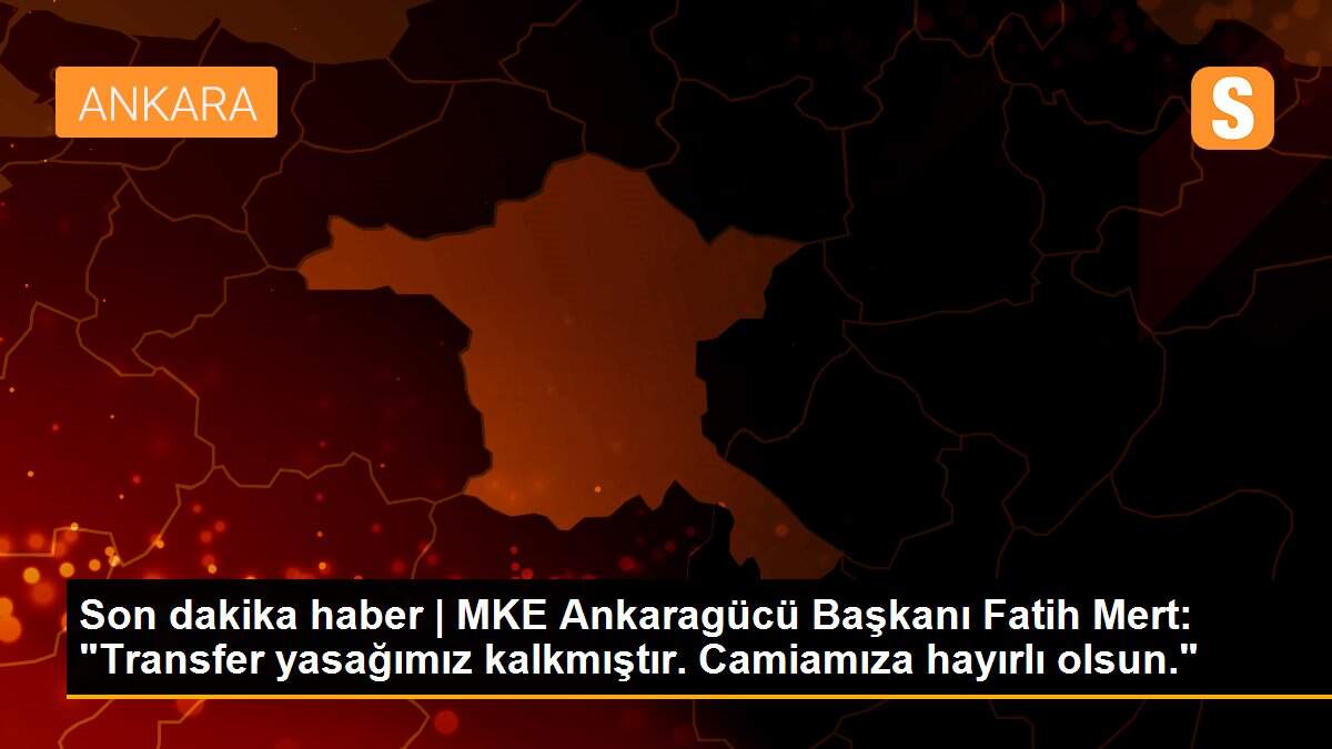 Son dakika haber | MKE Ankaragücü Başkanı Fatih Mert: "Transfer yasağımız kalkmıştır. Camiamıza hayırlı olsun."