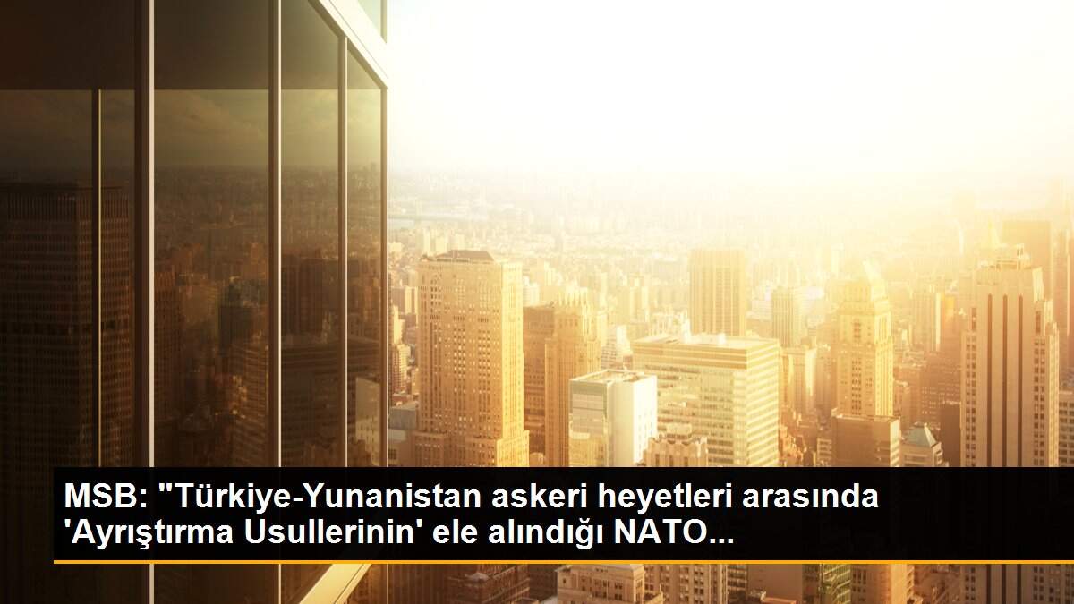 Son dakika haberi | MSB: "Türkiye-Yunanistan askeri heyetleri arasında \'Ayrıştırma Usullerinin\' ele alındığı NATO...