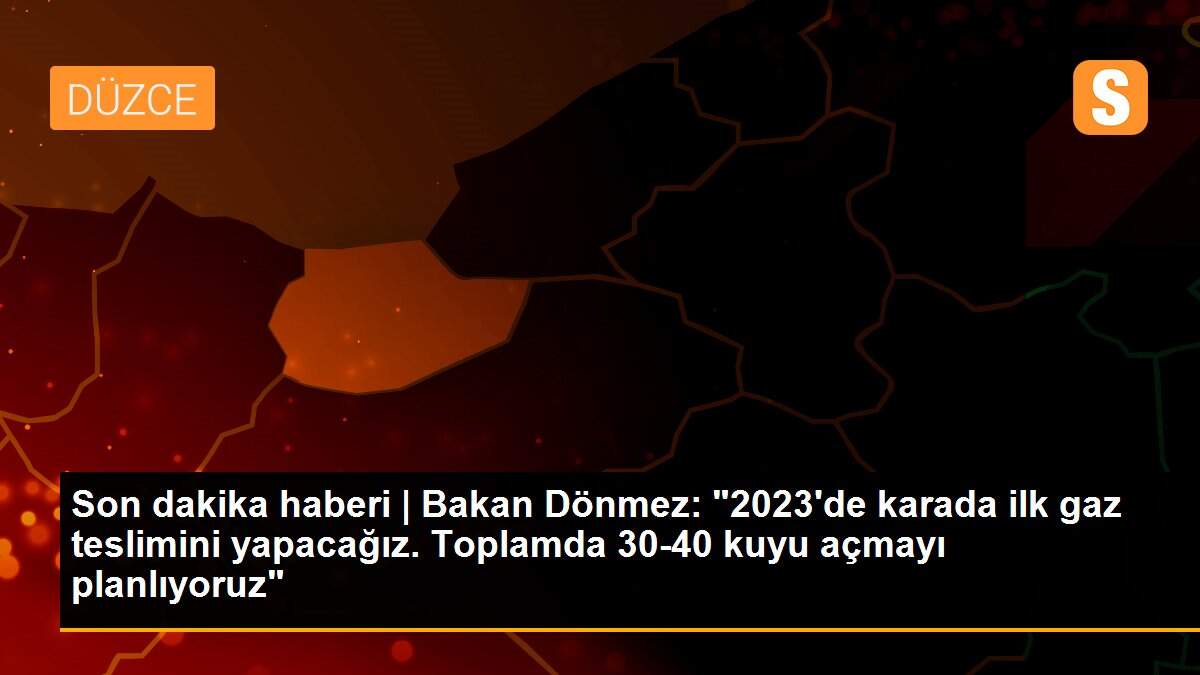 Son dakika haberi | Bakan Dönmez: "2023\'de karada ilk gaz teslimini yapacağız. Toplamda 30-40 kuyu açmayı planlıyoruz"