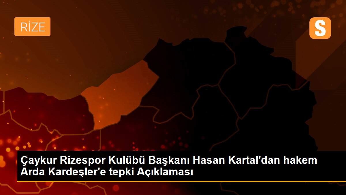Çaykur Rizespor Kulübü Başkanı Hasan Kartal\'dan hakem Arda Kardeşler\'e tepki Açıklaması
