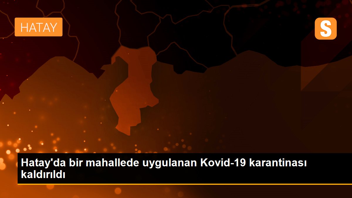 Hatay\'da bir mahallede uygulanan Kovid-19 karantinası kaldırıldı