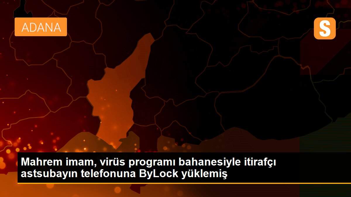 Mahrem imam, virüs programı bahanesiyle itirafçı astsubayın telefonuna ByLock yüklemiş