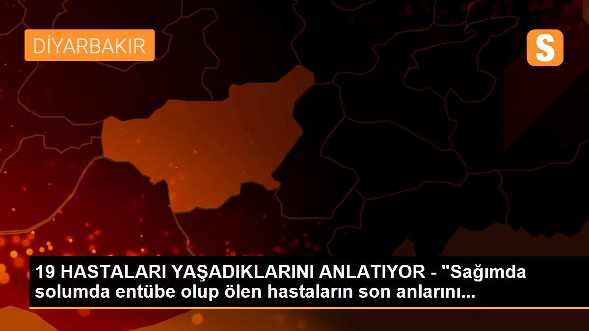 19 HASTALARI YAŞADIKLARINI ANLATIYOR - "Sağımda solumda entübe olup ölen hastaların son anlarını...